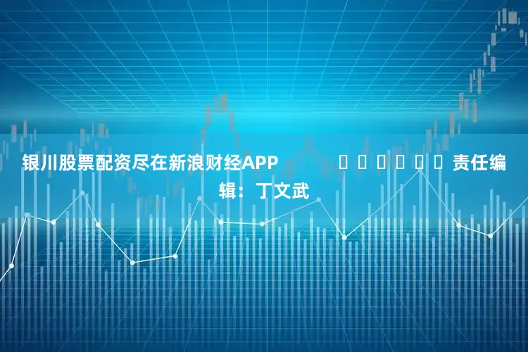 银川股票配资尽在新浪财经APP            						责任编辑：丁文武
