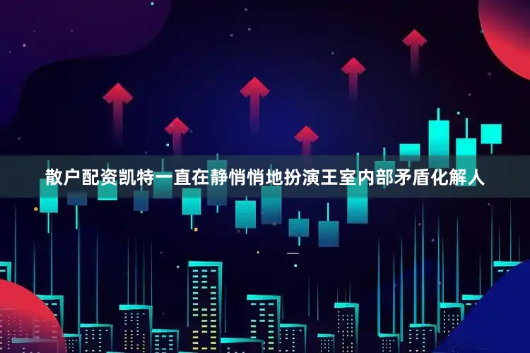 散户配资凯特一直在静悄悄地扮演王室内部矛盾化解人