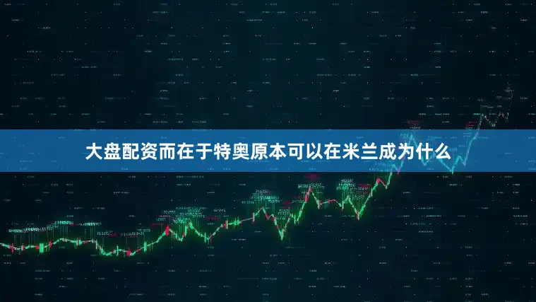 大盘配资而在于特奥原本可以在米兰成为什么