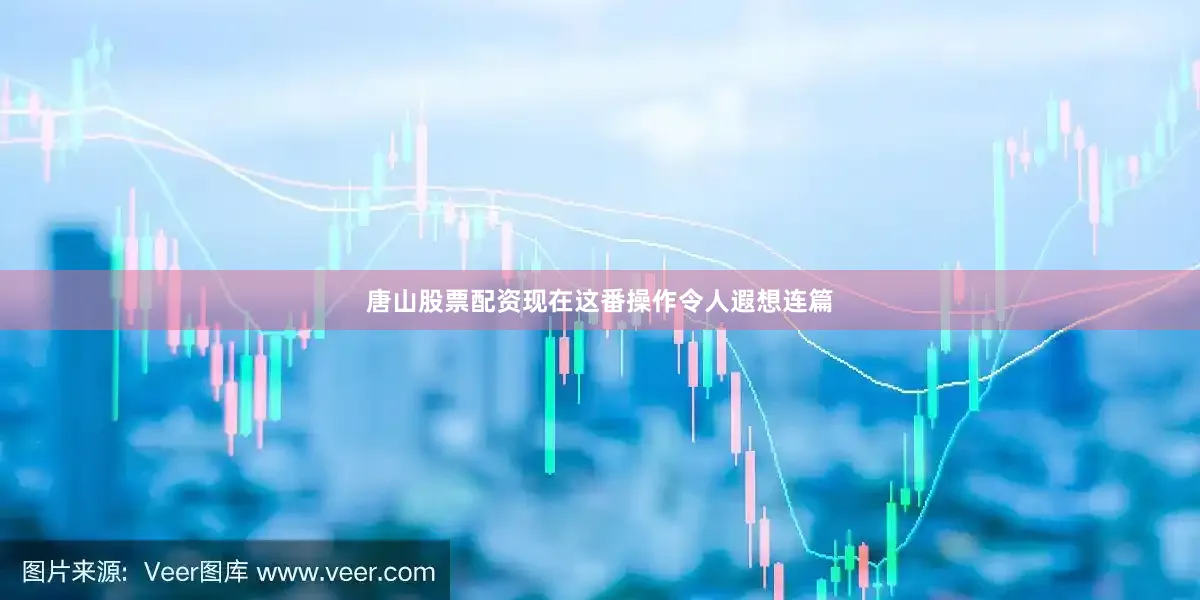 唐山股票配资现在这番操作令人遐想连篇