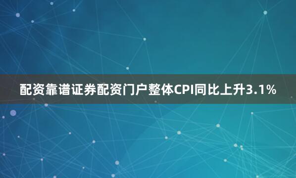 配资靠谱证券配资门户整体CPI同比上升3.1%