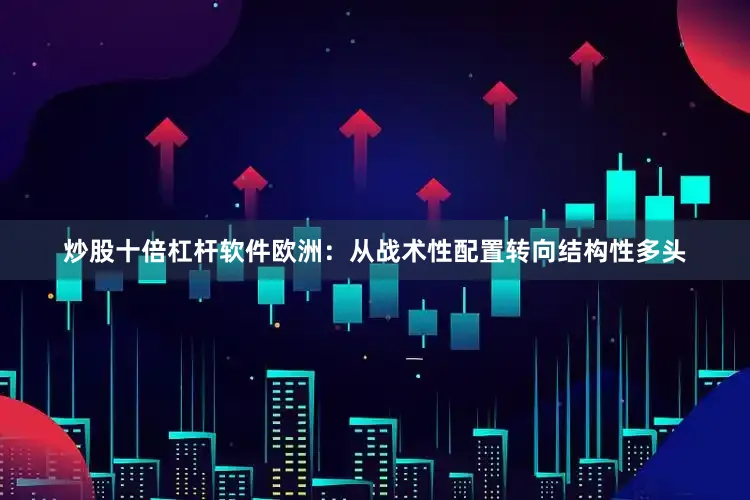 炒股十倍杠杆软件　　欧洲：从战术性配置转向结构性多头
