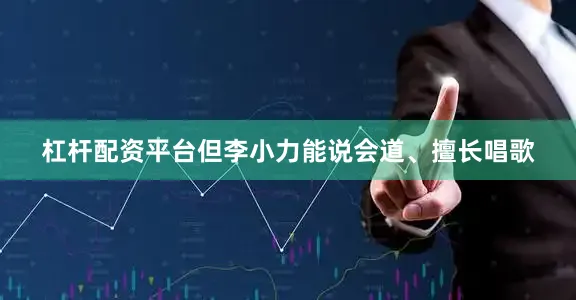 杠杆配资平台但李小力能说会道、擅长唱歌