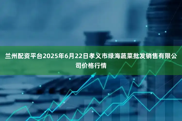 兰州配资平台2025年6月22日孝义市绿海蔬菜批发销售有限公司价格行情