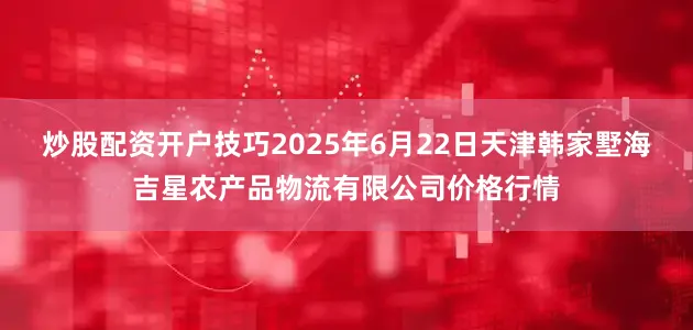 炒股配资开户技巧2025年6月22日天津韩家墅海吉星农产品物流有限公司价格行情