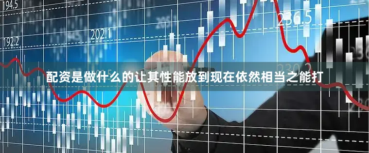 配资是做什么的让其性能放到现在依然相当之能打
