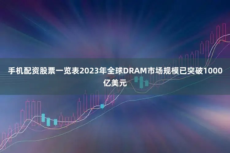 手机配资股票一览表2023年全球DRAM市场规模已突破1000亿美元