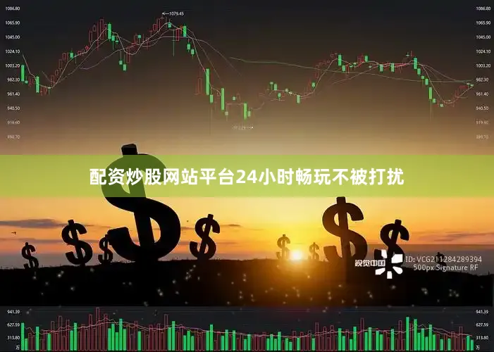 配资炒股网站平台24小时畅玩不被打扰
