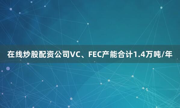 在线炒股配资公司VC、FEC产能合计1.4万吨/年