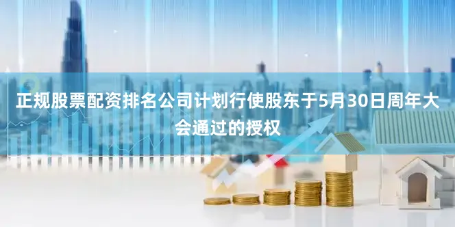 正规股票配资排名公司计划行使股东于5月30日周年大会通过的授权