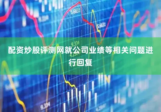 配资炒股评测网就公司业绩等相关问题进行回复
