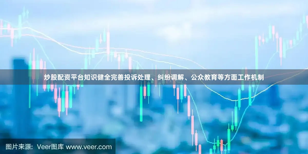 炒股配资平台知识健全完善投诉处理、纠纷调解、公众教育等方面工作机制