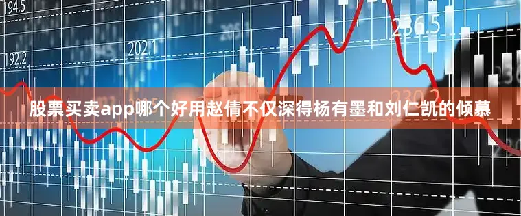 股票买卖app哪个好用赵倩不仅深得杨有墨和刘仁凯的倾慕