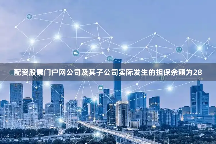 配资股票门户网公司及其子公司实际发生的担保余额为28