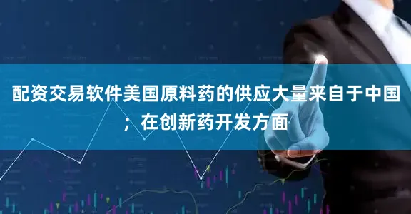 配资交易软件美国原料药的供应大量来自于中国；在创新药开发方面