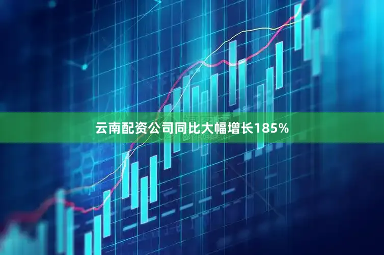 云南配资公司同比大幅增长185%