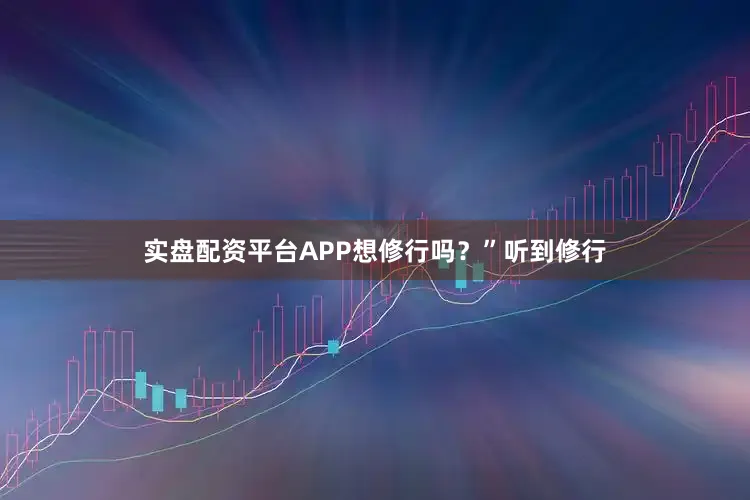 实盘配资平台APP想修行吗？”听到修行