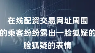 在线配资交易网址周围围观的乘客纷纷露出一脸狐疑的表情