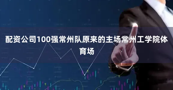 配资公司100强　　常州队原来的主场常州工学院体育场