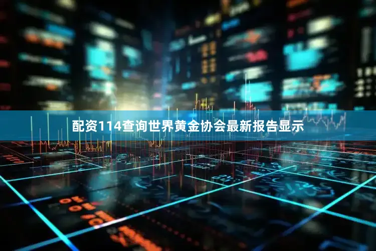 配资114查询世界黄金协会最新报告显示