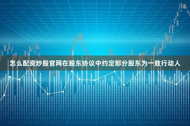 怎么配资炒股官网在股东协议中约定部分股东为一致行动人