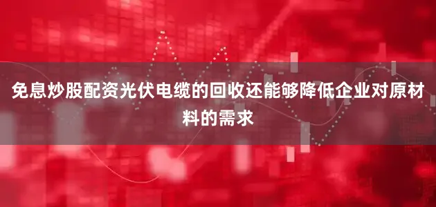 免息炒股配资光伏电缆的回收还能够降低企业对原材料的需求