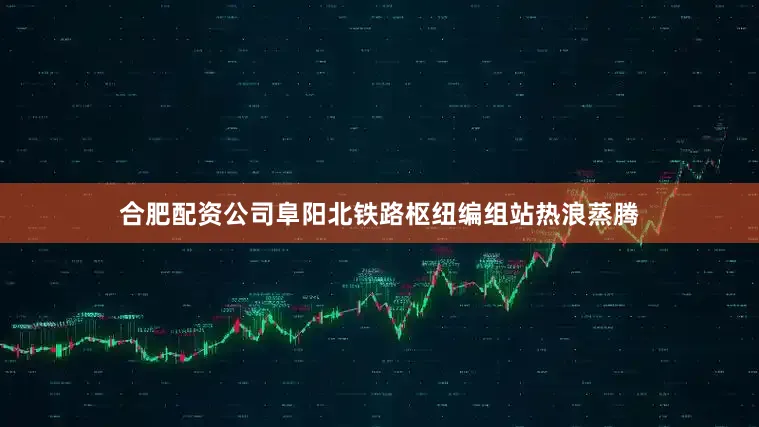 合肥配资公司阜阳北铁路枢纽编组站热浪蒸腾