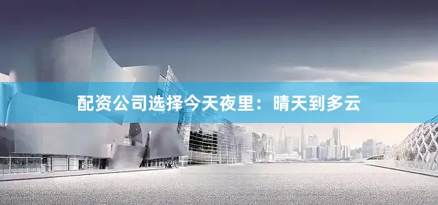 配资公司选择今天夜里：晴天到多云