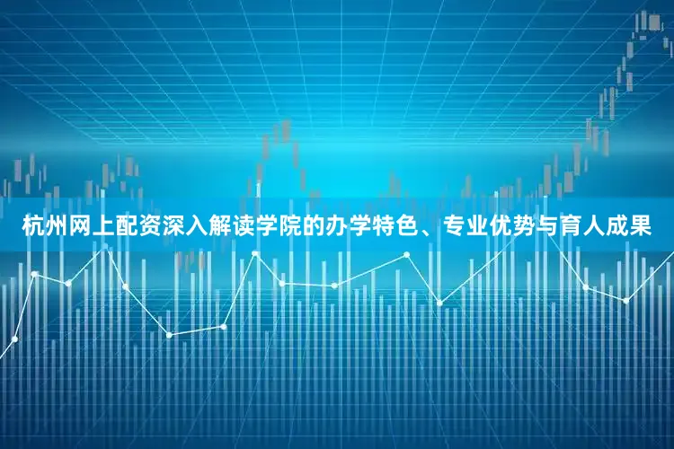 杭州网上配资深入解读学院的办学特色、专业优势与育人成果