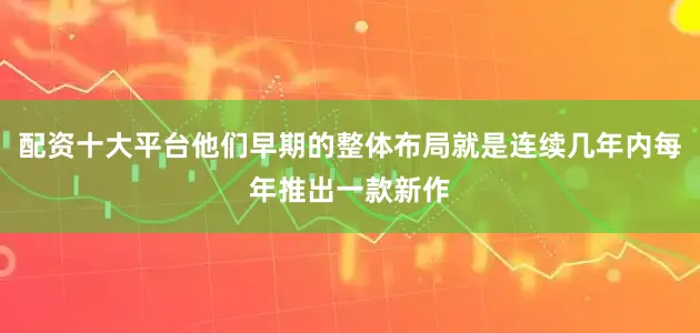 配资十大平台他们早期的整体布局就是连续几年内每年推出一款新作