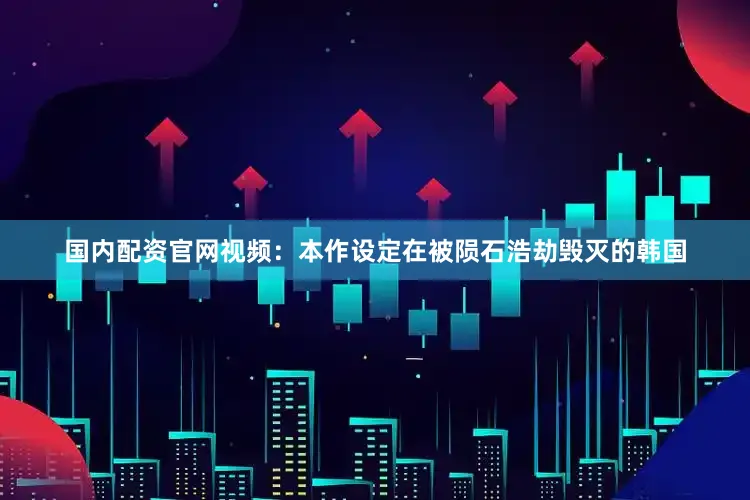 国内配资官网视频：本作设定在被陨石浩劫毁灭的韩国