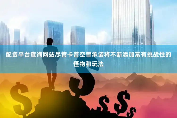 配资平台查询网站尽管卡普空曾承诺将不断添加富有挑战性的怪物和玩法