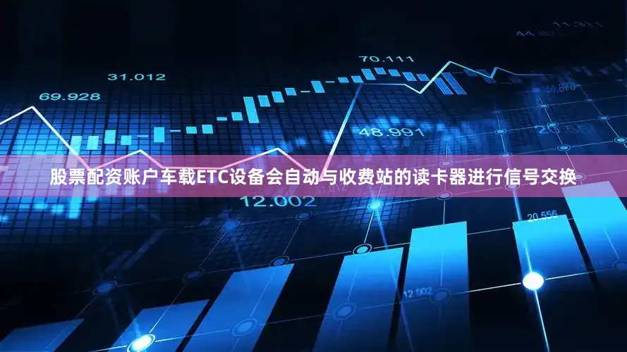 股票配资账户车载ETC设备会自动与收费站的读卡器进行信号交换