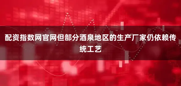 配资指数网官网但部分酒泉地区的生产厂家仍依赖传统工艺