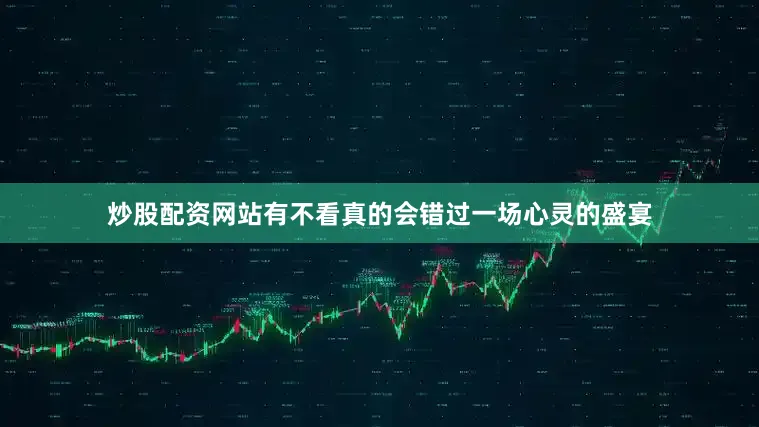 炒股配资网站有不看真的会错过一场心灵的盛宴