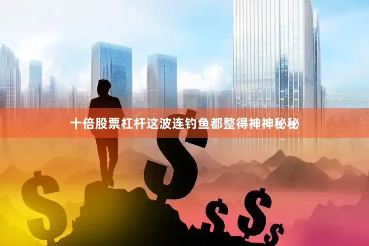 十倍股票杠杆这波连钓鱼都整得神神秘秘