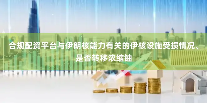 合规配资平台与伊朗核能力有关的伊核设施受损情况、是否转移浓缩铀