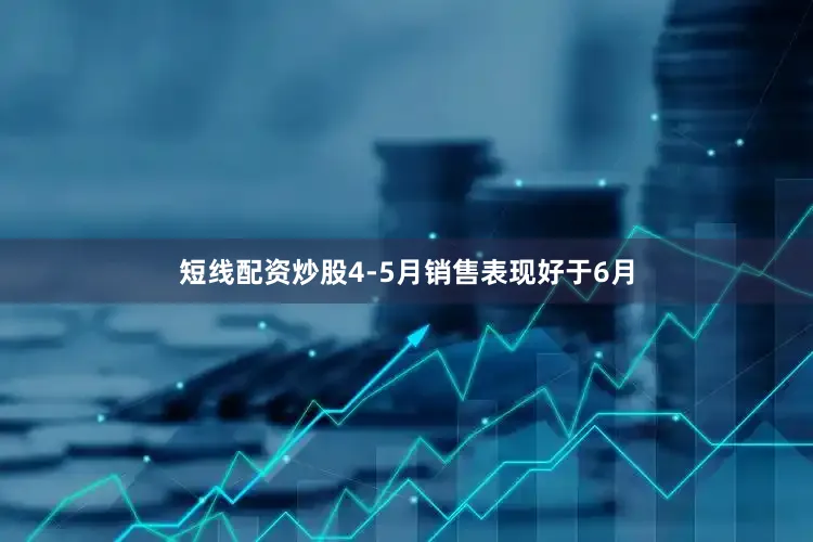 短线配资炒股4-5月销售表现好于6月