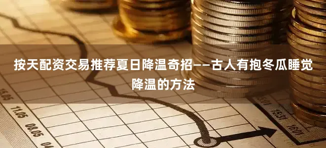 按天配资交易推荐夏日降温奇招——古人有抱冬瓜睡觉降温的方法