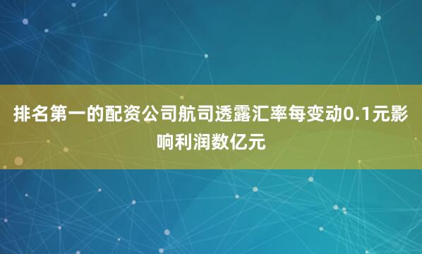 排名第一的配资公司航司透露汇率每变动0.1元影响利润数亿元