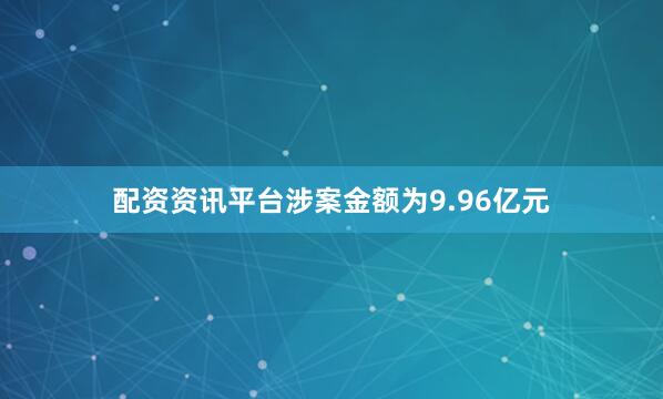 配资资讯平台涉案金额为9.96亿元