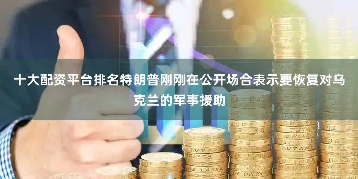 十大配资平台排名特朗普刚刚在公开场合表示要恢复对乌克兰的军事援助