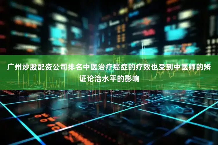 广州炒股配资公司排名中医治疗癌症的疗效也受到中医师的辨证论治水平的影响