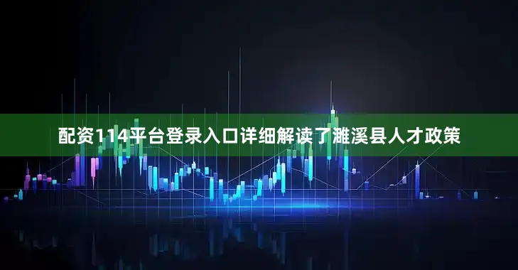 配资114平台登录入口详细解读了濉溪县人才政策