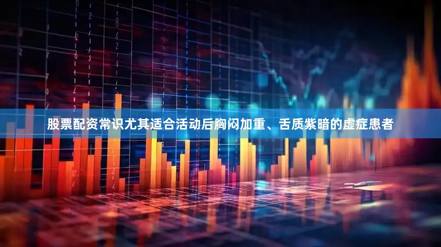 股票配资常识尤其适合活动后胸闷加重、舌质紫暗的虚症患者
