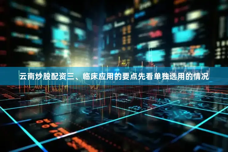 云南炒股配资三、临床应用的要点先看单独选用的情况