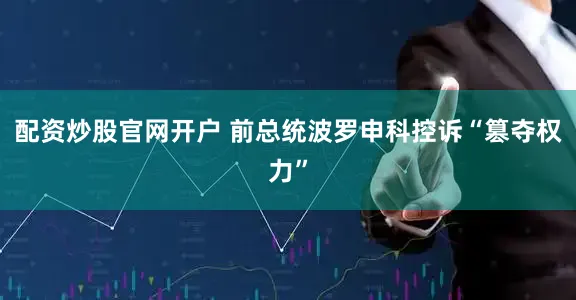 配资炒股官网开户 前总统波罗申科控诉“篡夺权力”