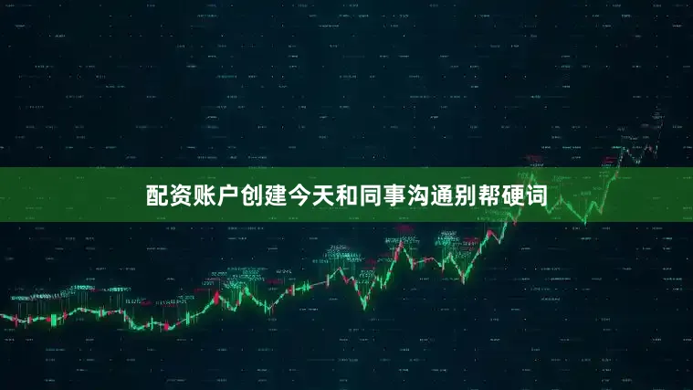 配资账户创建今天和同事沟通别帮硬词
