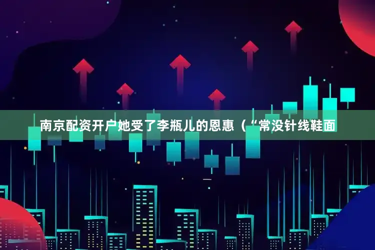 南京配资开户她受了李瓶儿的恩惠（“常没针线鞋面