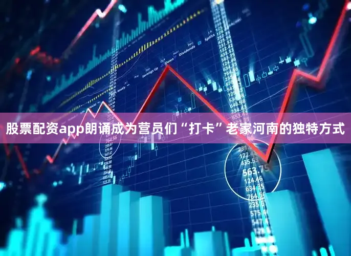 股票配资app朗诵成为营员们“打卡”老家河南的独特方式